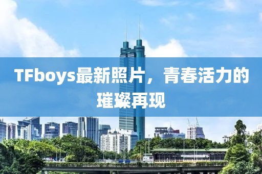 TFboys最新照片，青春活力的璀璨再现