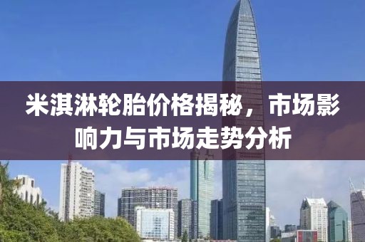 米淇淋轮胎价格揭秘，市场影响力与市场走势分析