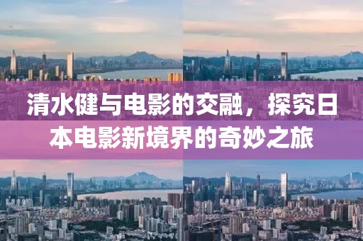 清水健与电影的交融，探究日本电影新境界的奇妙之旅