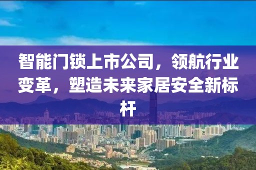 智能门锁上市公司，领航行业变革，塑造未来家居安全新标杆