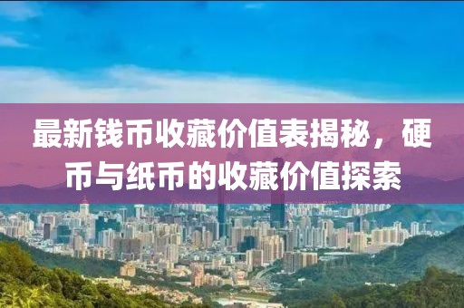 最新钱币收藏价值表揭秘，硬币与纸币的收藏价值探索