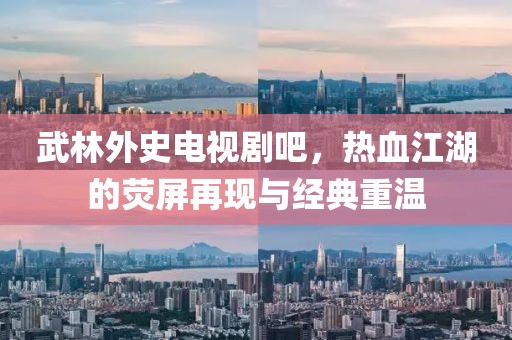 武林外史电视剧吧，热血江湖的荧屏再现与经典重温