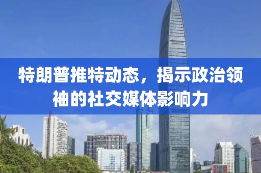 特朗普推特动态，揭示政治领袖的社交媒体影响力