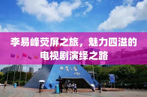 李易峰荧屏之旅，魅力四溢的电视剧演绎之路