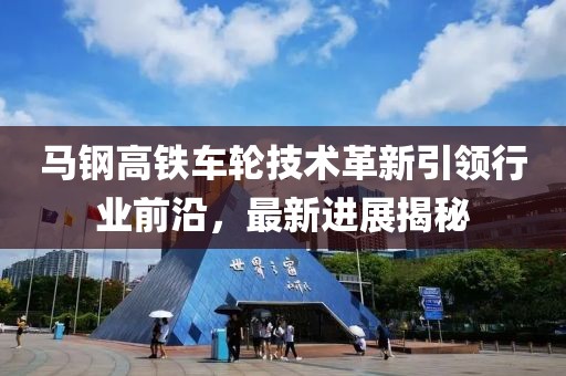 马钢高铁车轮技术革新引领行业前沿，最新进展揭秘