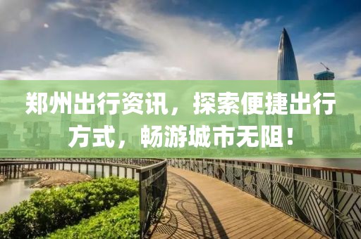 郑州出行资讯，探索便捷出行方式，畅游城市无阻！