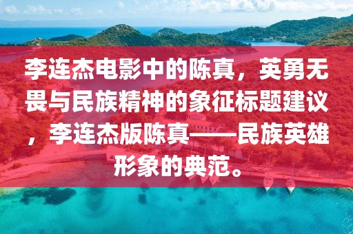 李连杰电影中的陈真，英勇无畏与民族精神的象征标题建议，李连杰版陈真——民族英雄形象的典范。