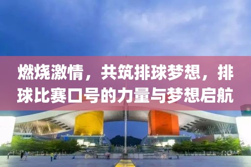 燃烧激情，共筑排球梦想，排球比赛口号的力量与梦想启航