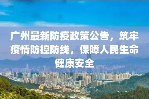 广州最新防疫政策公告，筑牢疫情防控防线，保障人民生命健康安全