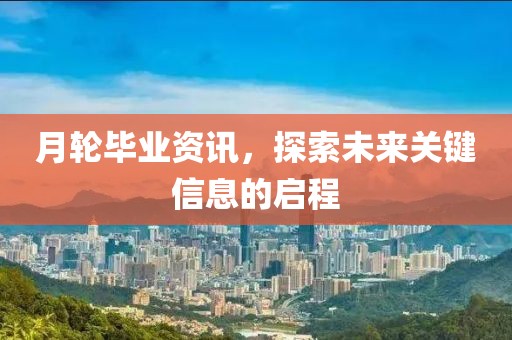 月轮毕业资讯，探索未来关键信息的启程