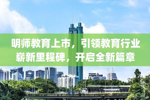 明师教育上市，引领教育行业崭新里程碑，开启全新篇章