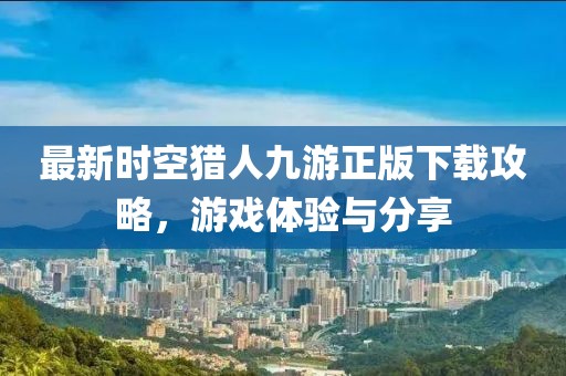 最新时空猎人九游正版下载攻略，游戏体验与分享