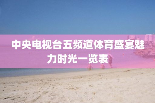 中央电视台五频道体育盛宴魅力时光一览表