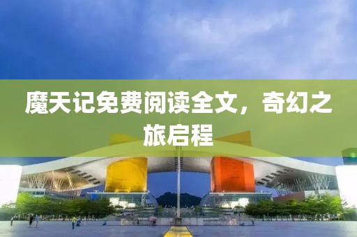 魔天记免费阅读全文，奇幻之旅启程