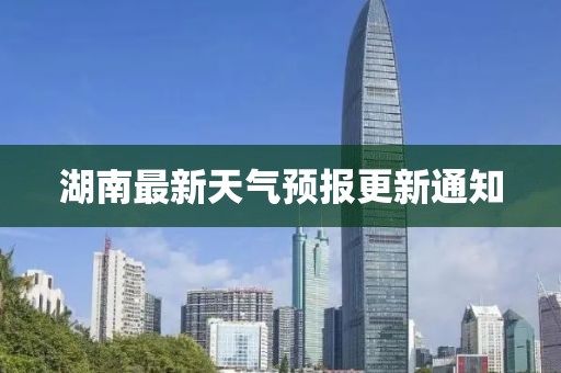 湖南最新天气预报更新通知