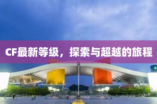 CF最新等级，探索与超越的旅程