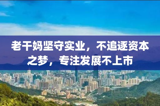 老干妈坚守实业，不追逐资本之梦，专注发展不上市
