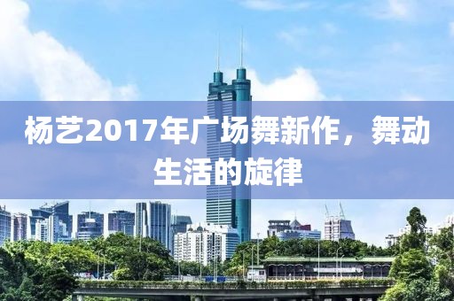 杨艺2017年广场舞新作，舞动生活的旋律