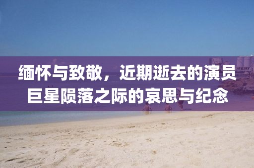 缅怀与致敬，近期逝去的演员巨星陨落之际的哀思与纪念