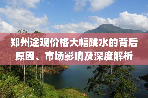 郑州途观价格大幅跳水的背后原因、市场影响及深度解析