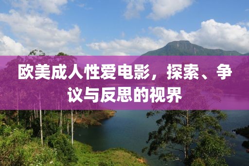 欧美成人性爱电影，探索、争议与反思的视界