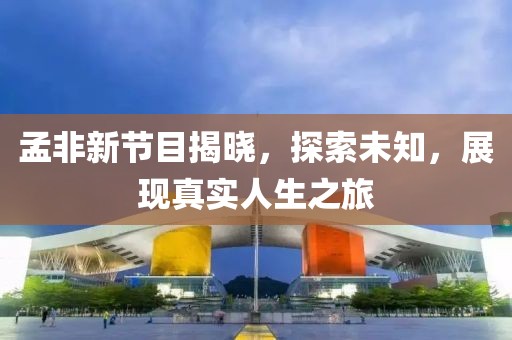 孟非新节目揭晓，探索未知，展现真实人生之旅