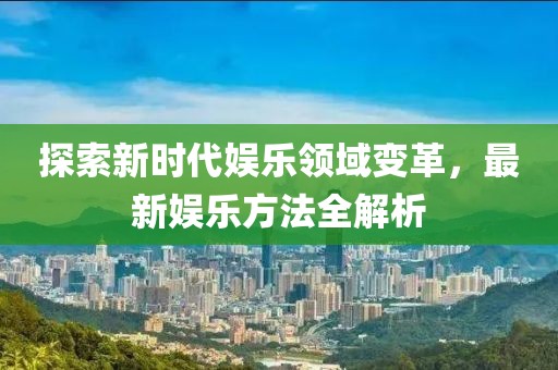探索新时代娱乐领域变革，最新娱乐方法全解析