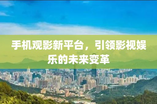 手机观影新平台，引领影视娱乐的未来变革