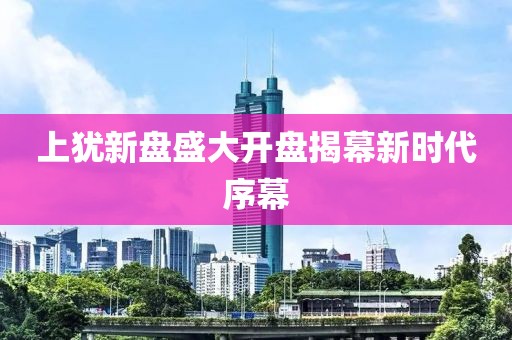 上犹新盘盛大开盘揭幕新时代序幕