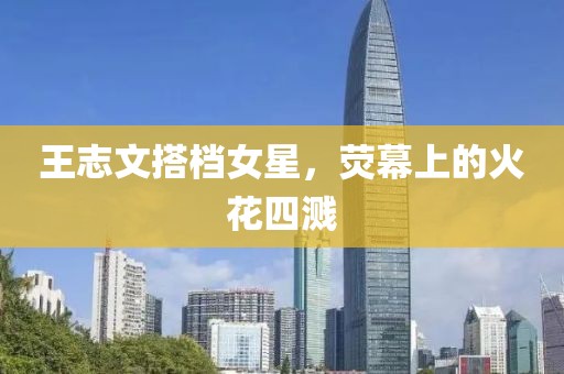 王志文搭档女星，荧幕上的火花四溅