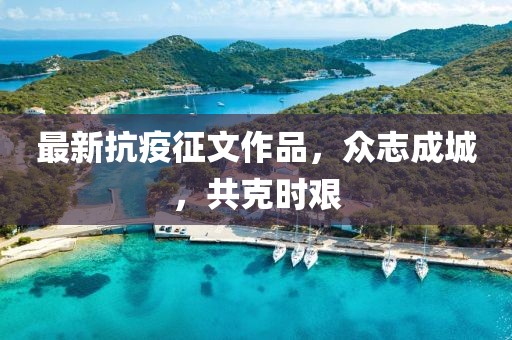 最新抗疫征文作品，众志成城，共克时艰