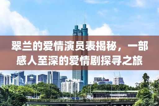 翠兰的爱情演员表揭秘，一部感人至深的爱情剧探寻之旅