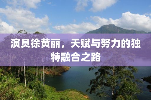 演员徐黄丽，天赋与努力的独特融合之路