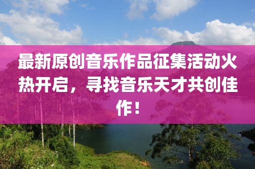 最新原创音乐作品征集活动火热开启，寻找音乐天才共创佳作！