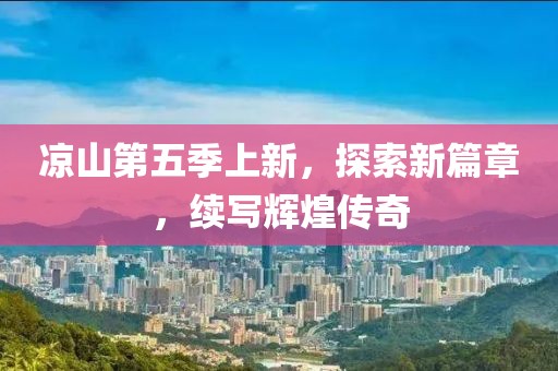 凉山第五季上新，探索新篇章，续写辉煌传奇
