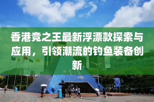香港竞之王最新浮漂款探索与应用，引领潮流的钓鱼装备创新