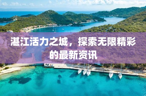 湛江活力之城，探索无限精彩的最新资讯
