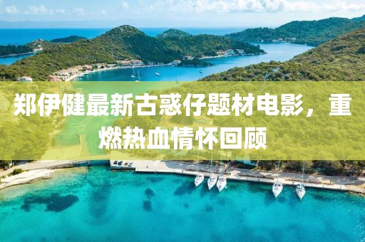 郑伊健最新古惑仔题材电影，重燃热血情怀回顾