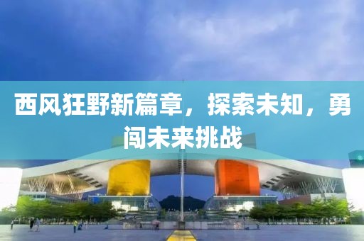 西风狂野新篇章，探索未知，勇闯未来挑战