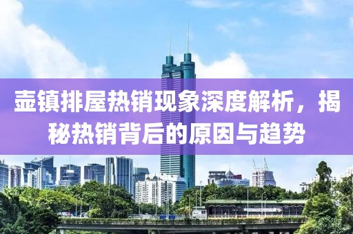 壶镇排屋热销现象深度解析，揭秘热销背后的原因与趋势