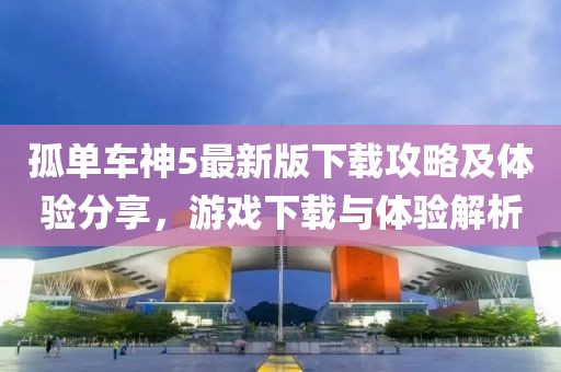 孤单车神5最新版下载攻略及体验分享，游戏下载与体验解析