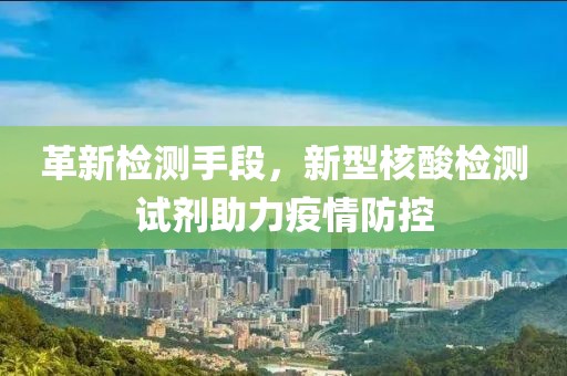 革新检测手段，新型核酸检测试剂助力疫情防控