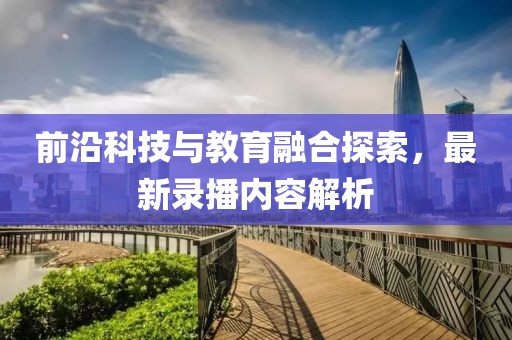 前沿科技与教育融合探索，最新录播内容解析