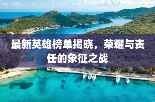 最新英雄榜单揭晓，荣耀与责任的象征之战