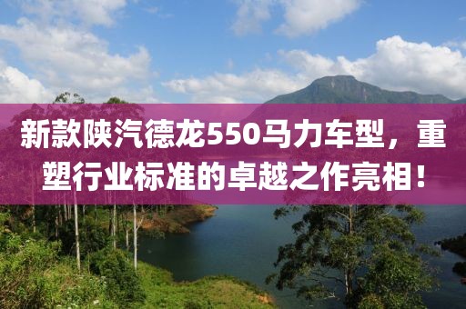 新款陕汽德龙550马力车型，重塑行业标准的卓越之作亮相！