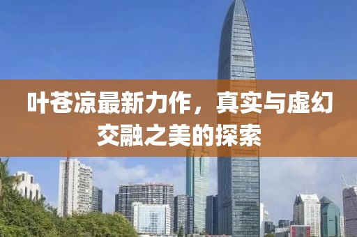 叶苍凉最新力作，真实与虚幻交融之美的探索