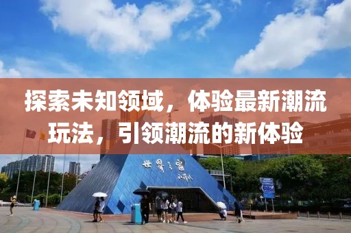 探索未知领域，体验最新潮流玩法，引领潮流的新体验