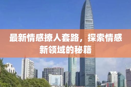 最新情感撩人套路，探索情感新领域的秘籍