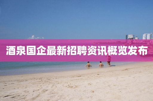 酒泉国企最新招聘资讯概览发布