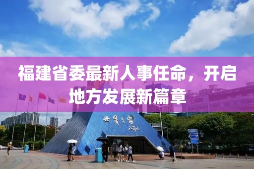 福建省委最新人事任命，开启地方发展新篇章